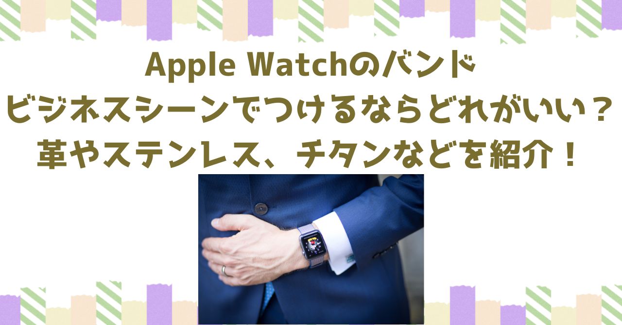 Apple Watchのバンドでビジネスシーンでつけるならどれがいい？革やステンレス、チタンなど素材ごとに商品を紹介！